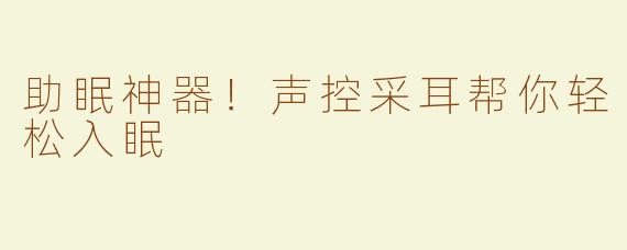 助眠神器！声控采耳帮你轻松入眠