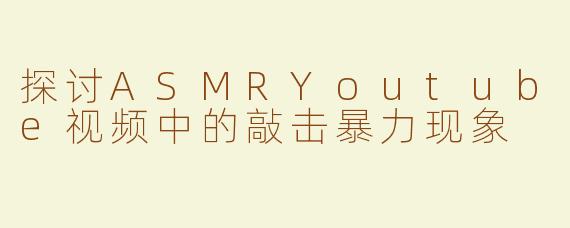 探讨ASMRYoutube视频中的敲击暴力现象