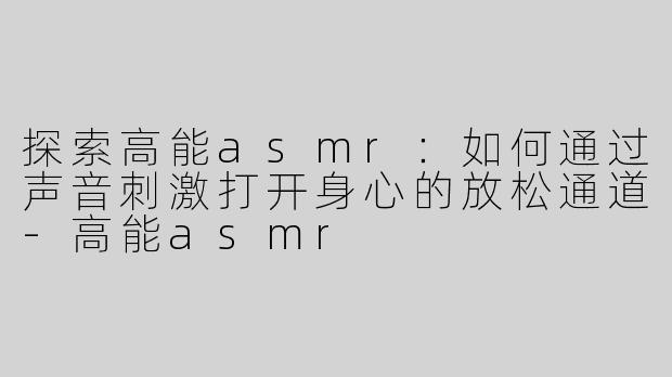 探索高能asmr：如何通过声音刺激打开身心的放松通道