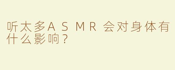 听太多ASMR会对身体有什么影响？