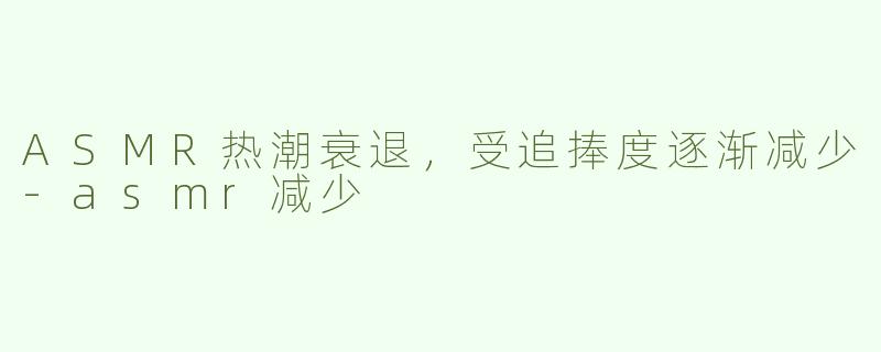 ASMR热潮衰退，受追捧度逐渐减少-asmr减少