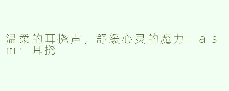 温柔的耳挠声，舒缓心灵的魔力-asmr耳挠