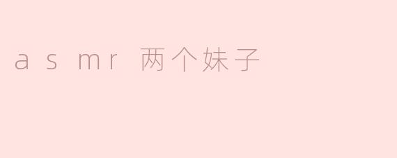 舒缓放松的享受——ASMR两个妹子