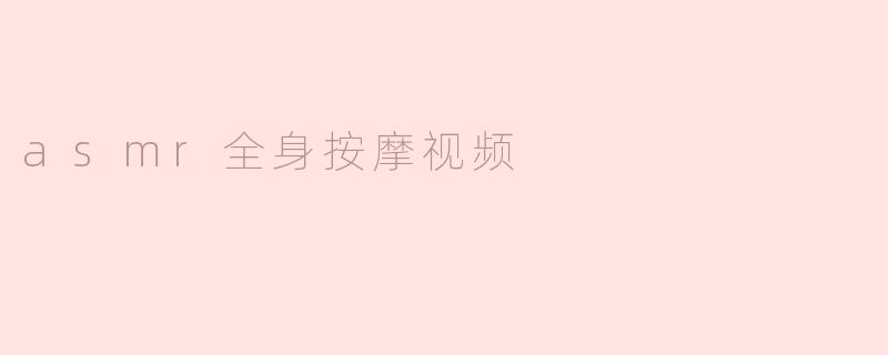 舒缓放松！享受ASMR全身按摩视频