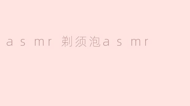 你为什么特别喜欢看asmr剃须泡asmr视频？