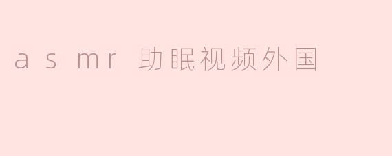 外国的asmr助眠视频有什么特点？