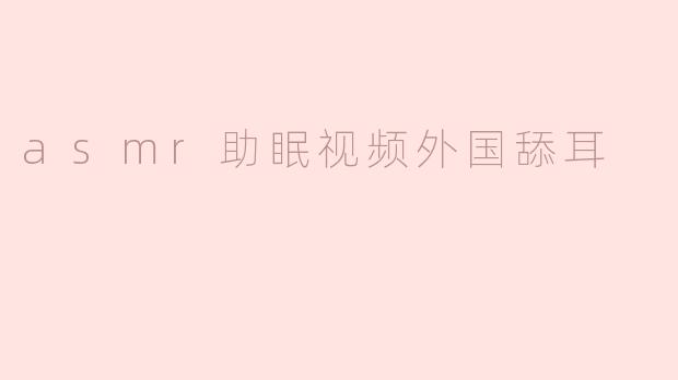 asmr助眠视频外国舔耳