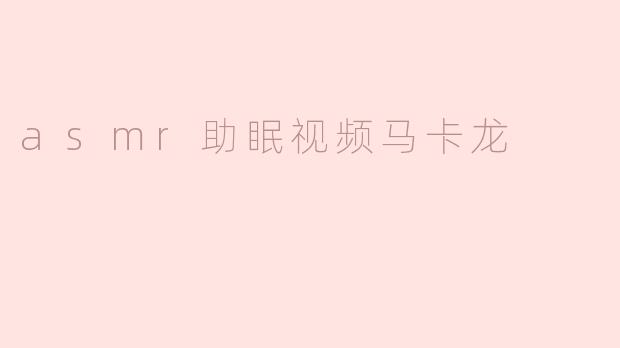 为什么asmr助眠视频中会出现马卡龙这种食物？