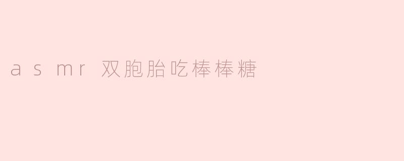 绝妙享受！ASMR双胞胎吃棒棒糖