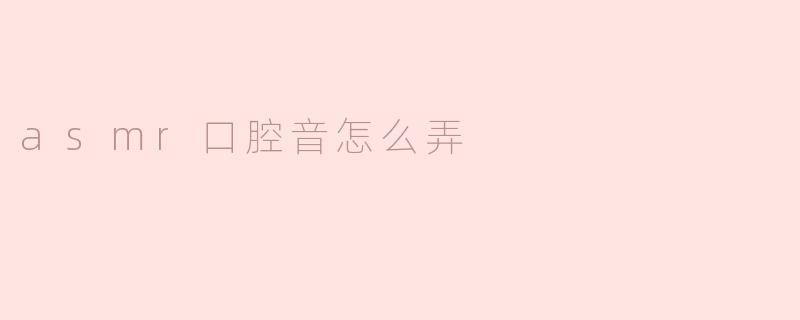 asmr口腔音怎么弄