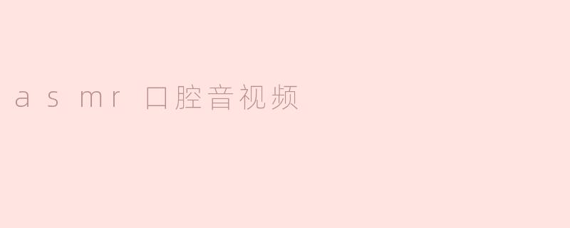 探秘ASMR口腔音视频的魅力