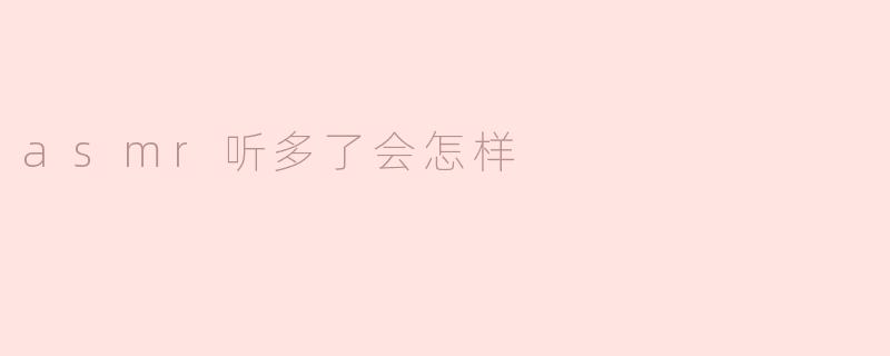听太多ASMR会对身体有什么影响？