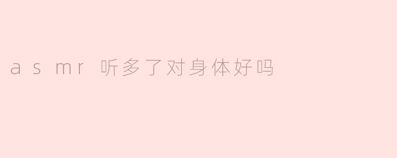 听太多ASMR对身体好吗？