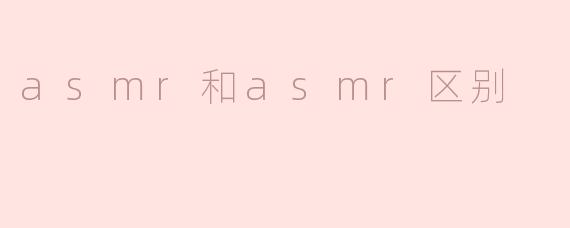 ASMR和ASMR区别在哪里？