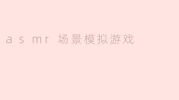 沉浸式体验！全新ASMR场景模拟游戏震撼登场