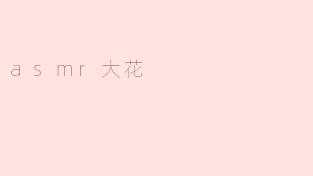探秘ASMR大花的神奇之处