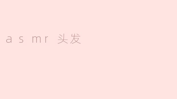 深入探讨asmr头发：轻柔的声音带来的愉悦体验