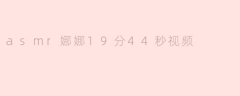 asmr娜娜19分44秒视频有什么特别之处吗？