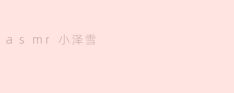 小泽雪的ASMR视频内容有哪些特点？