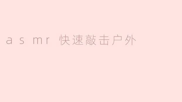 听说最近有人在户外做asmr快速敲击视频，你有听过吗？
