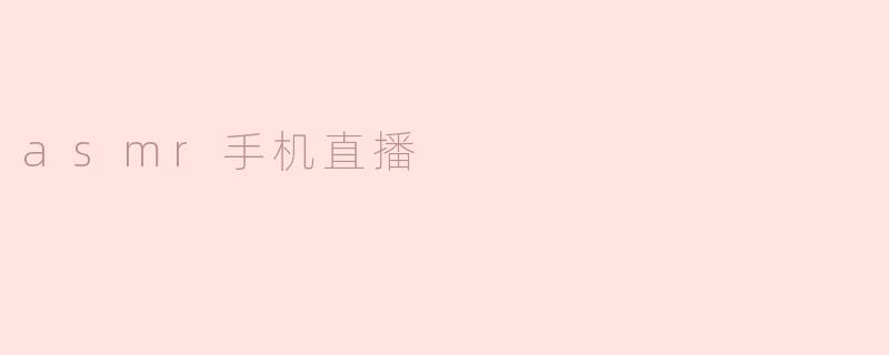 探讨ASMR手机直播对用户的影响