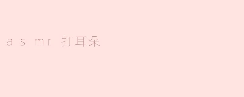 细语耳边：探寻asmr打耳朵的魅力
