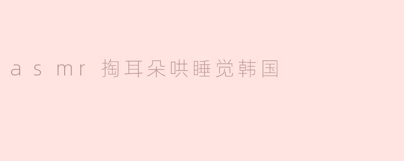 舒缓入眠的韩国ASMR掏耳朵哄睡觉