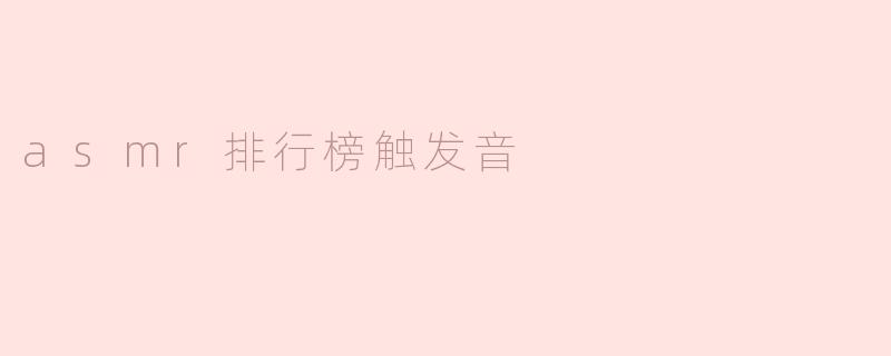 什么样的声音在ASMR排行榜上最容易引起观众的共鸣？