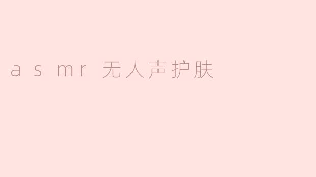 在进行asmr无人声护肤时，会有哪些效果？