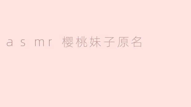 揭秘ASMR樱桃妹子的真实原名与神秘身份