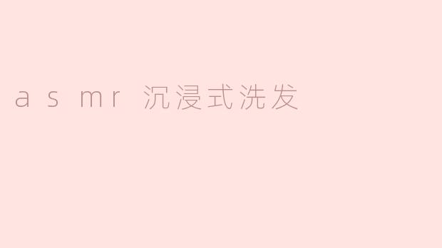 极致舒适！沉浸式洗发ASMR，让你享受最完美的放松体验