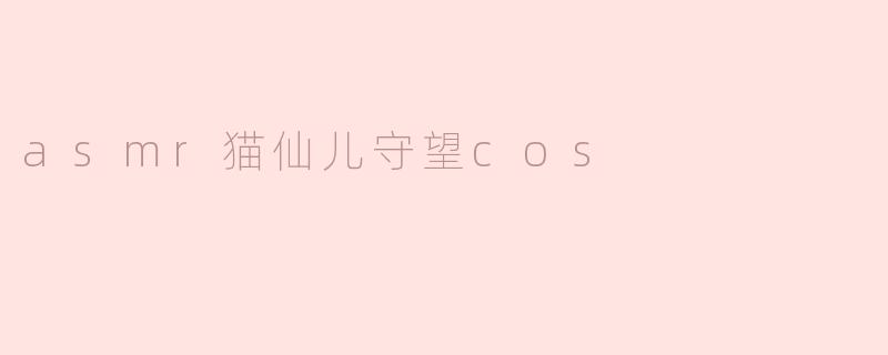 asmr猫仙儿守望cos