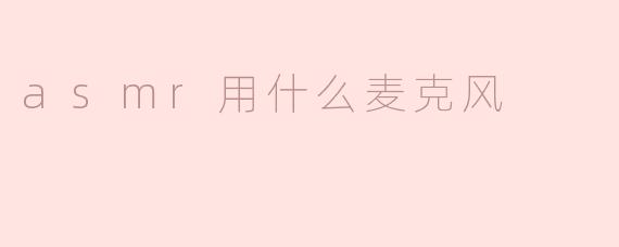 选择适合的麦克风，让ASMR声音更清晰动人