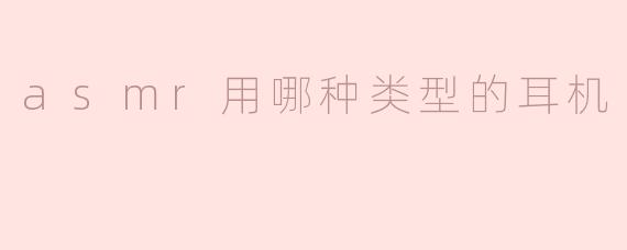 选择适合ASMR的耳机，享受极致的听觉体验