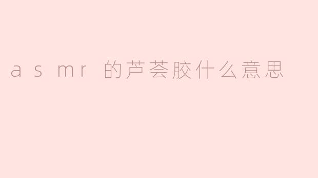 ASMR的芦荟胶是什么意思？