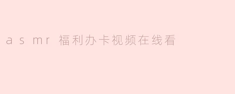 asmr福利办卡视频在线看