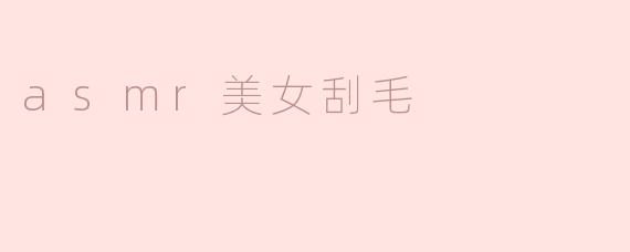 突破尴尬边界，探索ASMR美女刮毛的奇幻世界