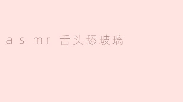 为什么会有人喜欢看asmr视频中的舌头舔玻璃？