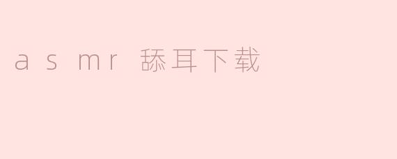 ASM​R舔耳下载，让你沉浸于细腻的听觉享受