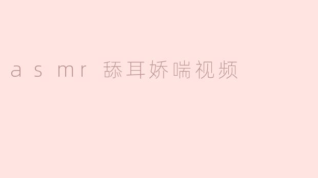 探讨ASMR舔耳娇喘视频的现象与影响