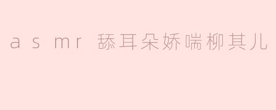 听说柳其儿的ASMR舔耳朵娇喘很受欢迎，真的吗？