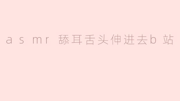 沉浸式体验！ASMR舔耳舌头伸进去B站