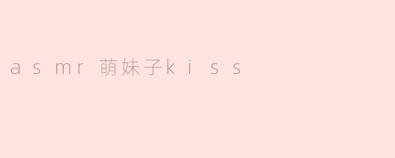 asmr萌妹子kiss是什么意思？