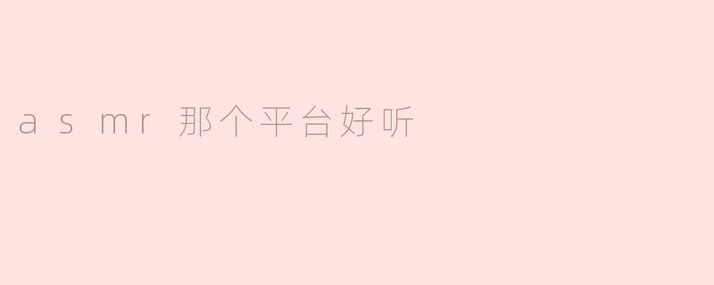 哪个平台的ASMR声音最好听？