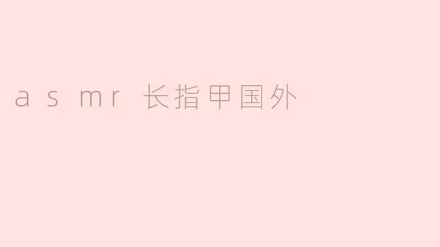 国外流行的长指甲ASMR
