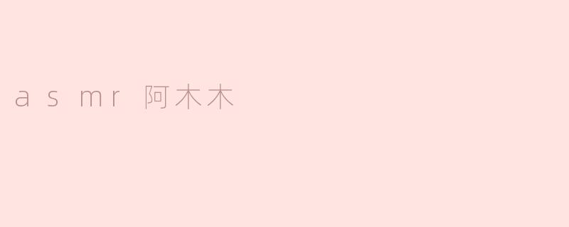 “解锁耳朵的奇妙世界——探秘ASMR阿木木”