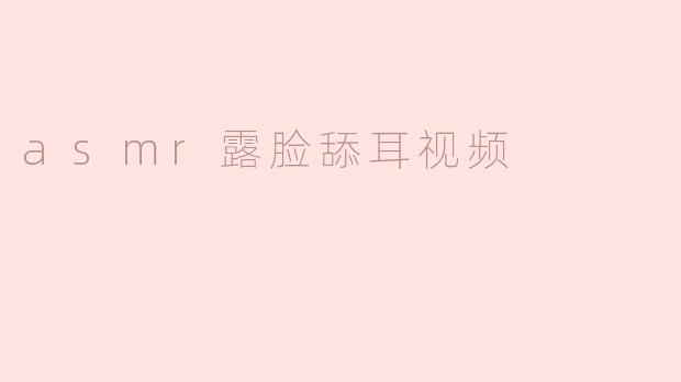 探讨ASMR露脸舔耳视频的现象及效果
