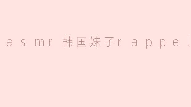 asmr韩国妹子rappeler