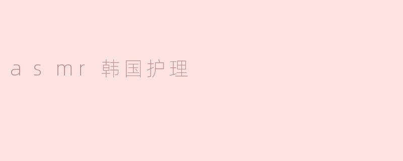 什么是韩国护理ASMR？