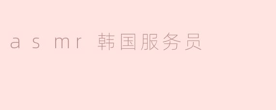asmr韩国服务员